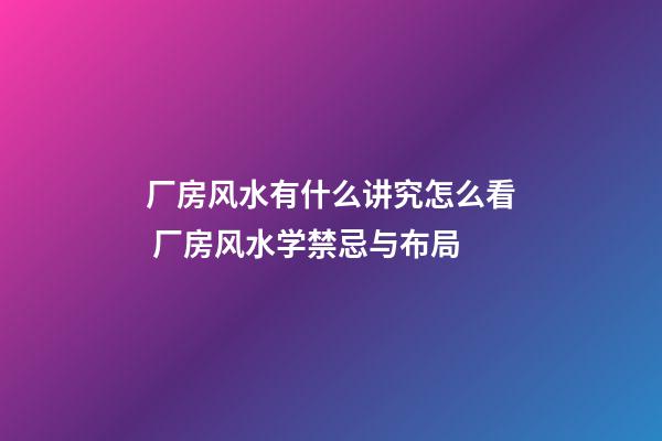 厂房风水有什么讲究怎么看 厂房风水学禁忌与布局